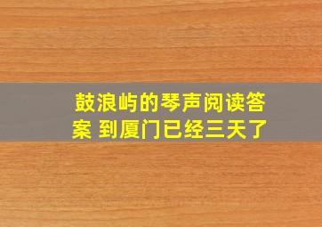 鼓浪屿的琴声阅读答案 到厦门已经三天了